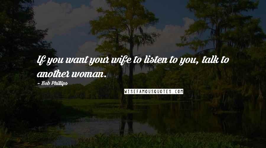 Bob Phillips Quotes: If you want your wife to listen to you, talk to another woman.