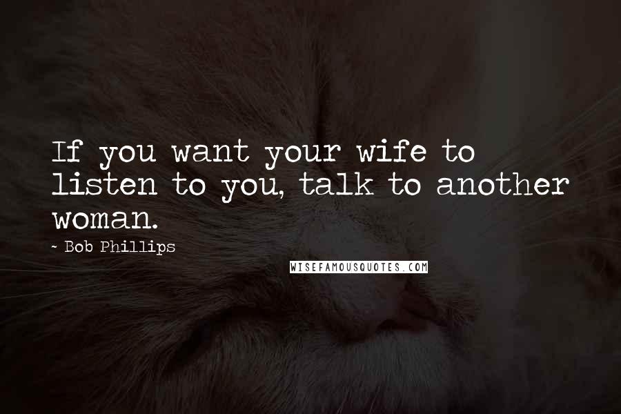 Bob Phillips Quotes: If you want your wife to listen to you, talk to another woman.