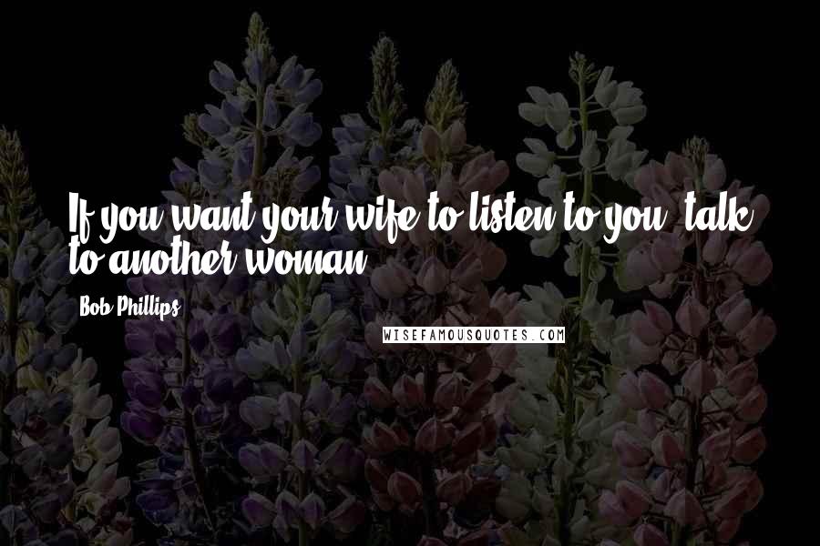 Bob Phillips Quotes: If you want your wife to listen to you, talk to another woman.