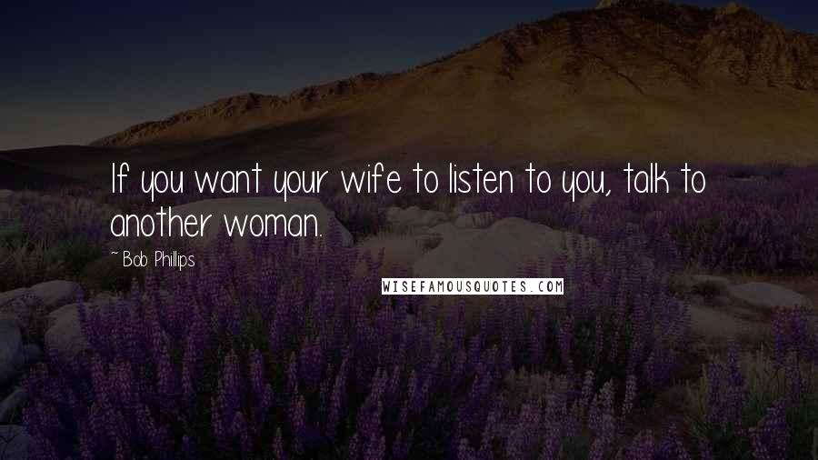 Bob Phillips Quotes: If you want your wife to listen to you, talk to another woman.