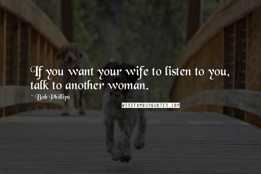 Bob Phillips Quotes: If you want your wife to listen to you, talk to another woman.