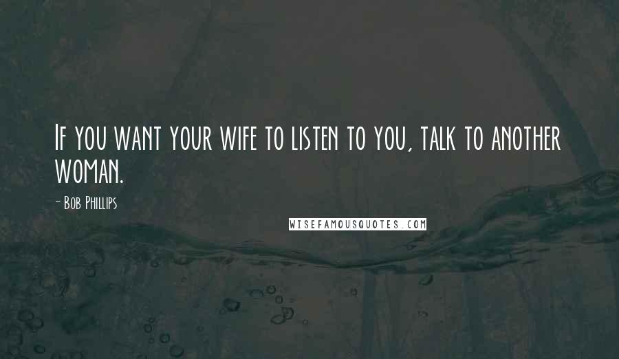 Bob Phillips Quotes: If you want your wife to listen to you, talk to another woman.