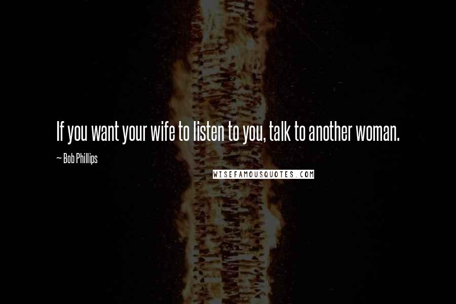 Bob Phillips Quotes: If you want your wife to listen to you, talk to another woman.