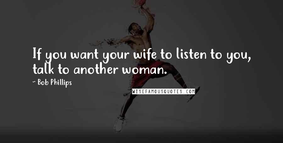 Bob Phillips Quotes: If you want your wife to listen to you, talk to another woman.