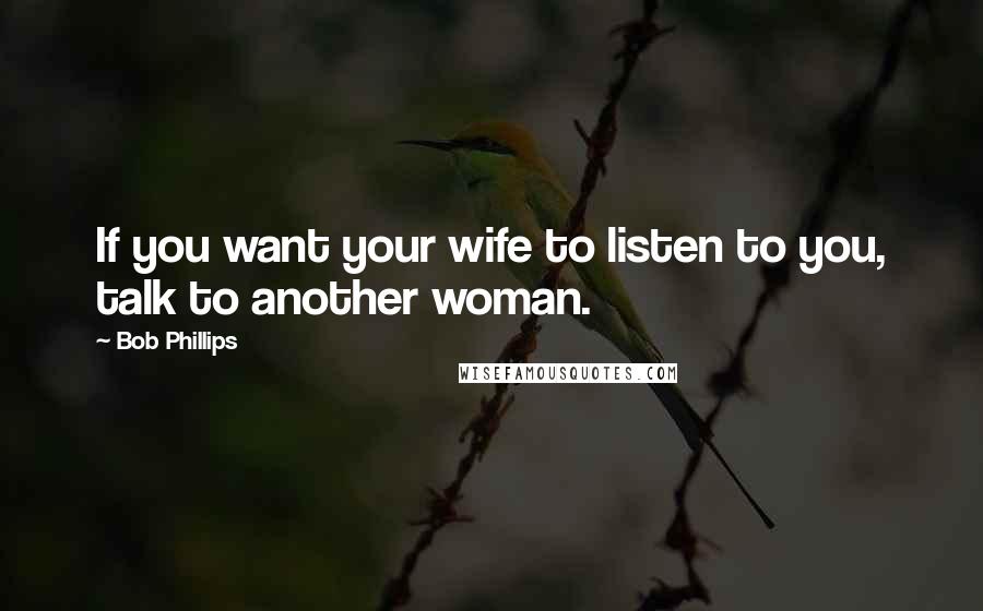 Bob Phillips Quotes: If you want your wife to listen to you, talk to another woman.