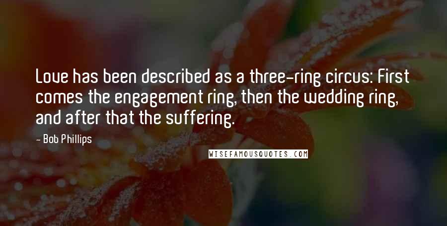 Bob Phillips Quotes: Love has been described as a three-ring circus: First comes the engagement ring, then the wedding ring, and after that the suffering.