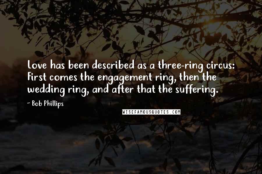 Bob Phillips Quotes: Love has been described as a three-ring circus: First comes the engagement ring, then the wedding ring, and after that the suffering.