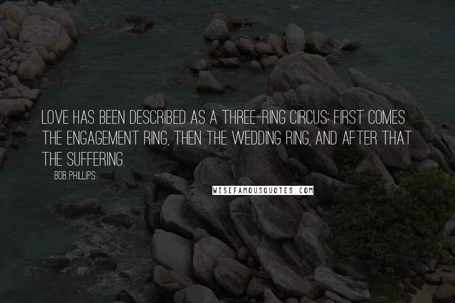 Bob Phillips Quotes: Love has been described as a three-ring circus: First comes the engagement ring, then the wedding ring, and after that the suffering.