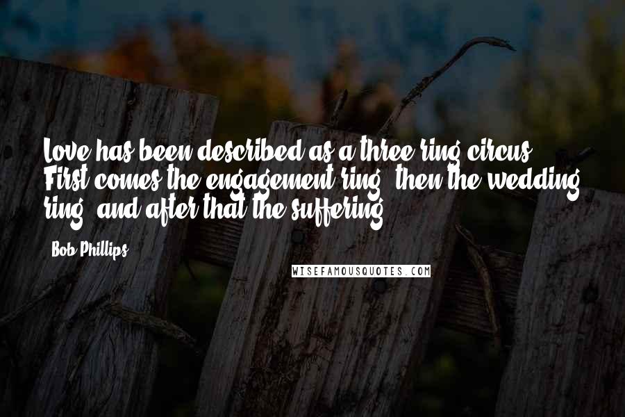 Bob Phillips Quotes: Love has been described as a three-ring circus: First comes the engagement ring, then the wedding ring, and after that the suffering.
