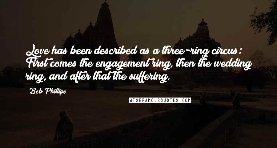 Bob Phillips Quotes: Love has been described as a three-ring circus: First comes the engagement ring, then the wedding ring, and after that the suffering.