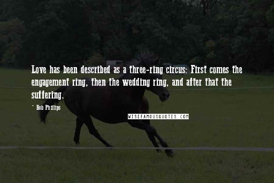 Bob Phillips Quotes: Love has been described as a three-ring circus: First comes the engagement ring, then the wedding ring, and after that the suffering.