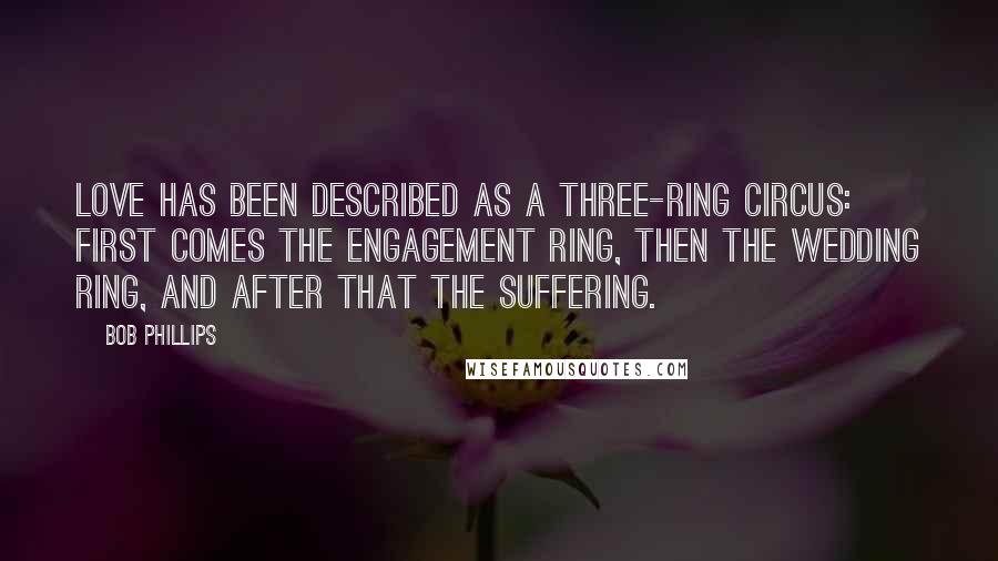 Bob Phillips Quotes: Love has been described as a three-ring circus: First comes the engagement ring, then the wedding ring, and after that the suffering.