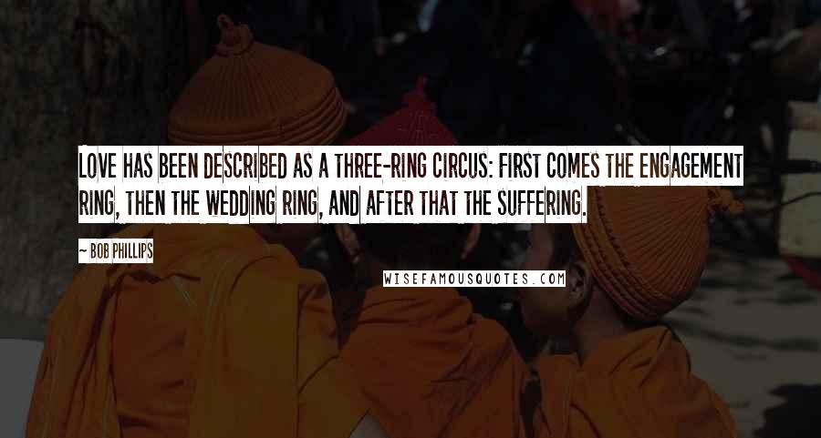 Bob Phillips Quotes: Love has been described as a three-ring circus: First comes the engagement ring, then the wedding ring, and after that the suffering.