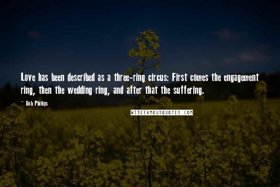 Bob Phillips Quotes: Love has been described as a three-ring circus: First comes the engagement ring, then the wedding ring, and after that the suffering.