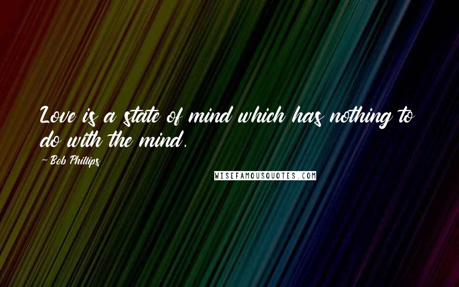 Bob Phillips Quotes: Love is a state of mind which has nothing to do with the mind.