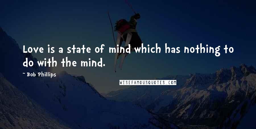 Bob Phillips Quotes: Love is a state of mind which has nothing to do with the mind.