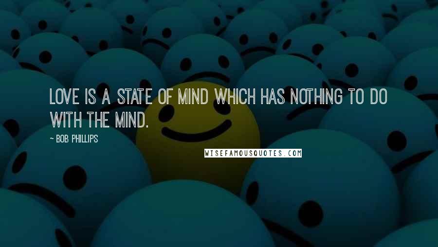 Bob Phillips Quotes: Love is a state of mind which has nothing to do with the mind.