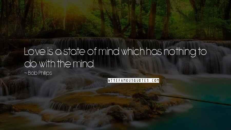 Bob Phillips Quotes: Love is a state of mind which has nothing to do with the mind.