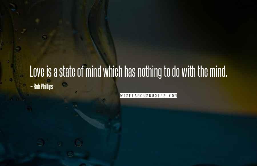 Bob Phillips Quotes: Love is a state of mind which has nothing to do with the mind.