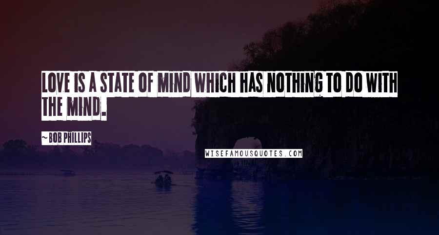 Bob Phillips Quotes: Love is a state of mind which has nothing to do with the mind.