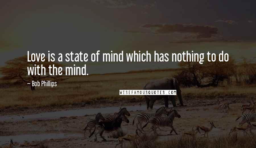 Bob Phillips Quotes: Love is a state of mind which has nothing to do with the mind.