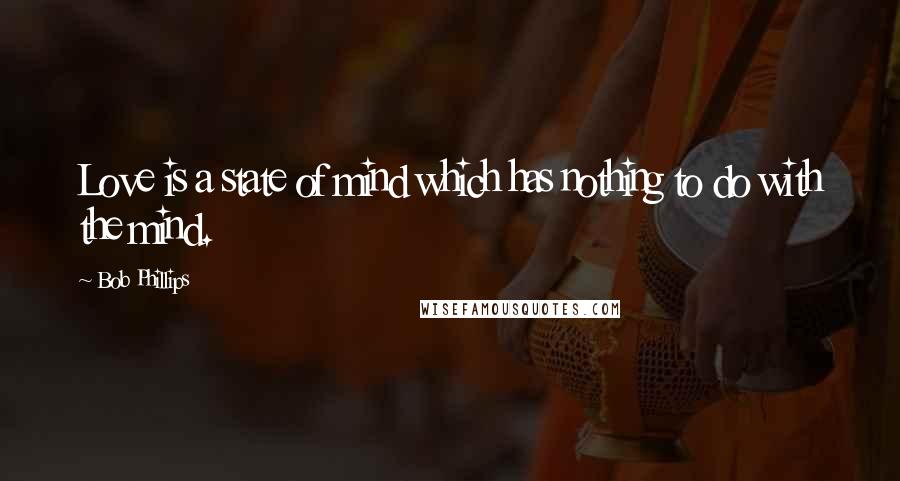 Bob Phillips Quotes: Love is a state of mind which has nothing to do with the mind.