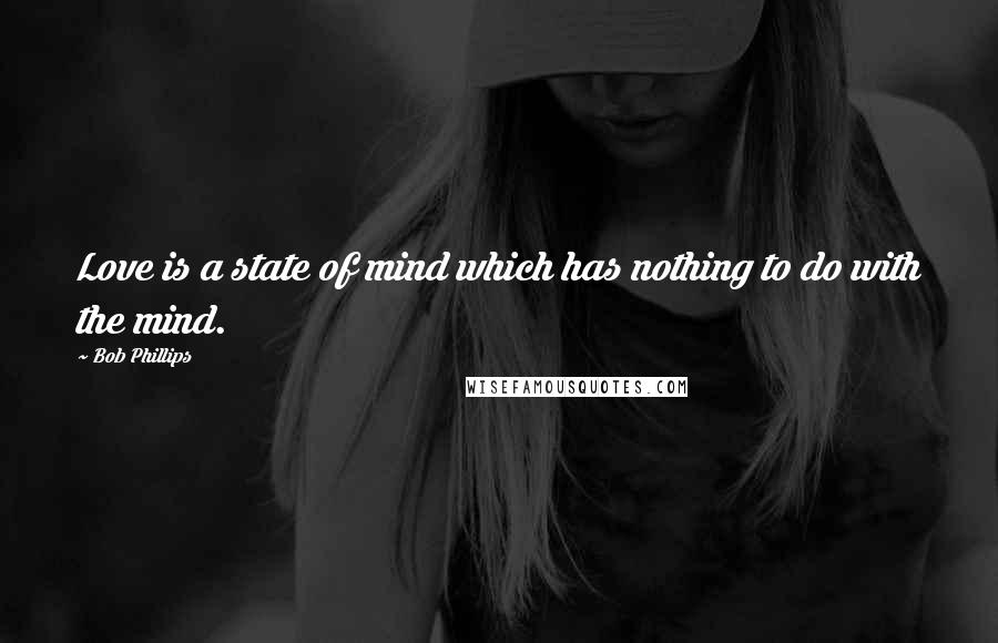 Bob Phillips Quotes: Love is a state of mind which has nothing to do with the mind.