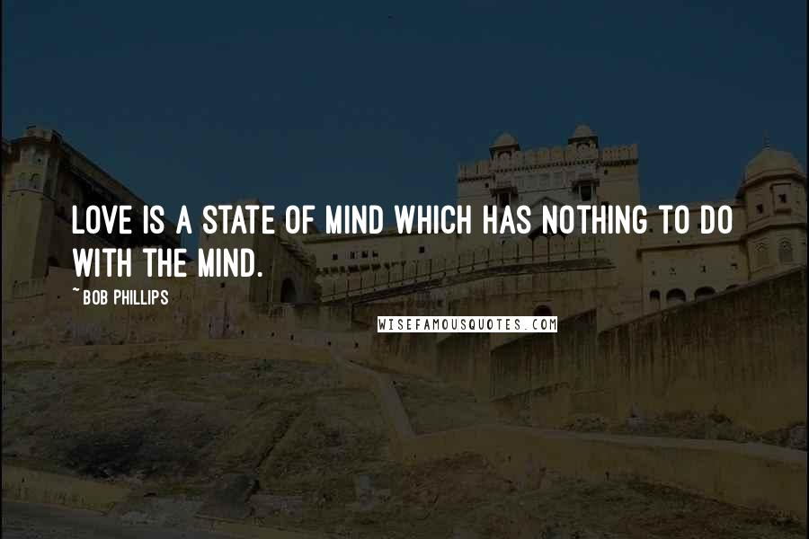 Bob Phillips Quotes: Love is a state of mind which has nothing to do with the mind.