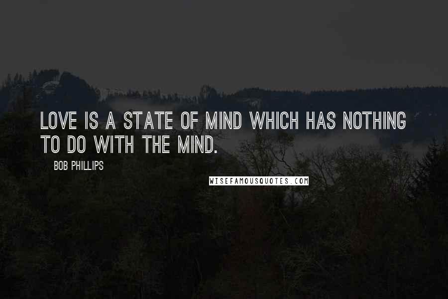 Bob Phillips Quotes: Love is a state of mind which has nothing to do with the mind.