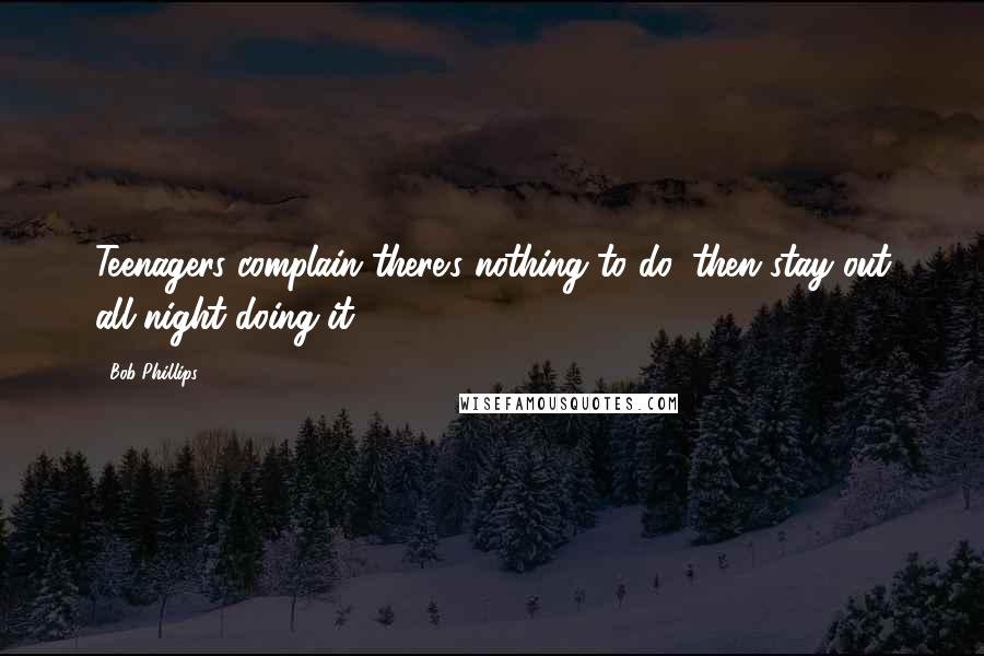 Bob Phillips Quotes: Teenagers complain there's nothing to do, then stay out all night doing it.