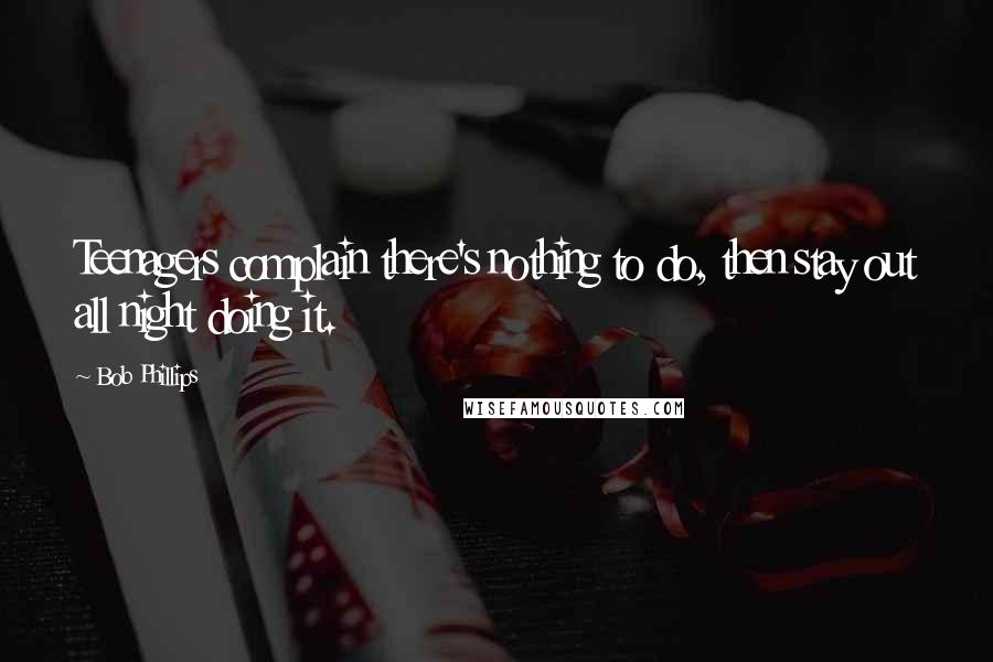 Bob Phillips Quotes: Teenagers complain there's nothing to do, then stay out all night doing it.