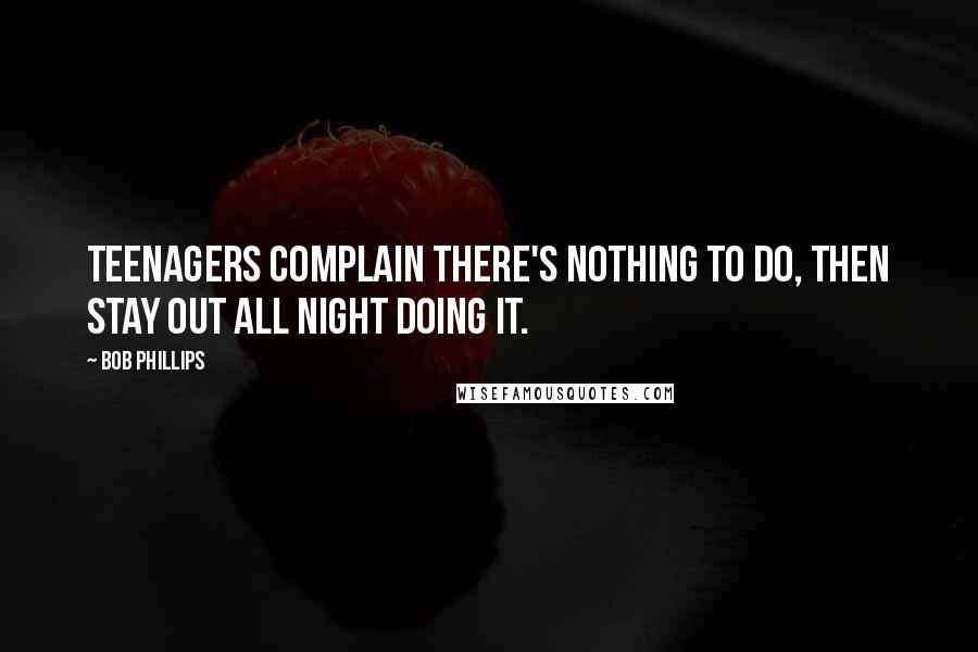 Bob Phillips Quotes: Teenagers complain there's nothing to do, then stay out all night doing it.