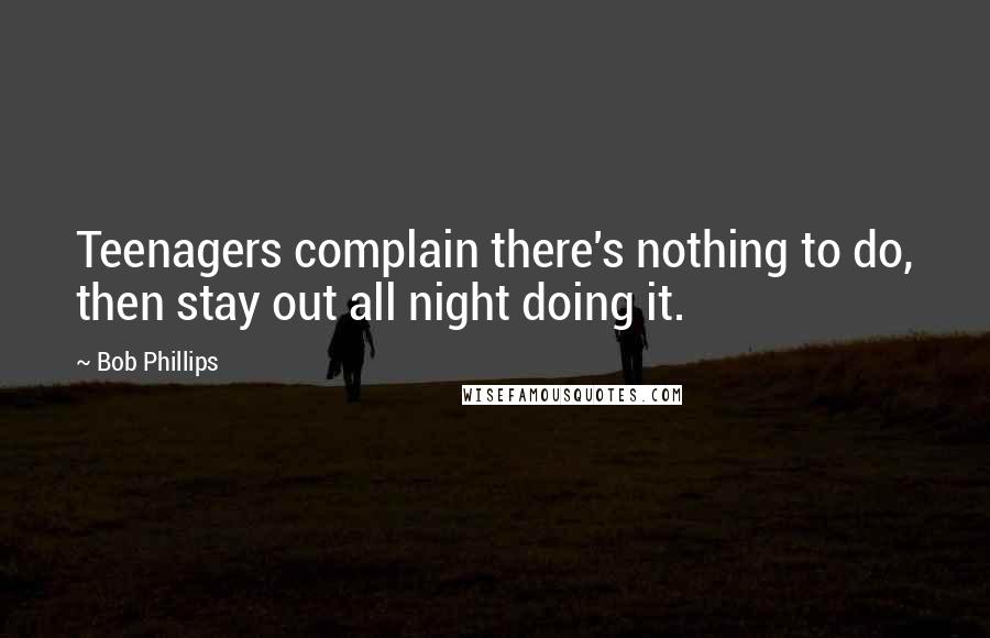 Bob Phillips Quotes: Teenagers complain there's nothing to do, then stay out all night doing it.