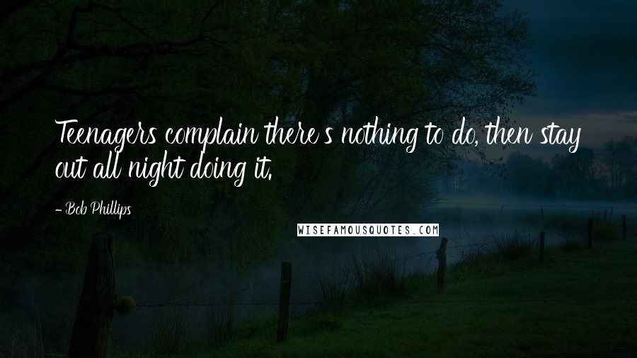 Bob Phillips Quotes: Teenagers complain there's nothing to do, then stay out all night doing it.