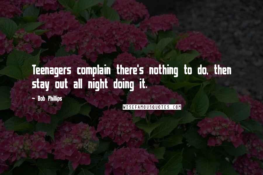 Bob Phillips Quotes: Teenagers complain there's nothing to do, then stay out all night doing it.