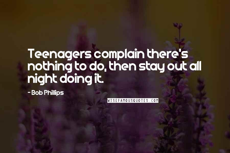Bob Phillips Quotes: Teenagers complain there's nothing to do, then stay out all night doing it.