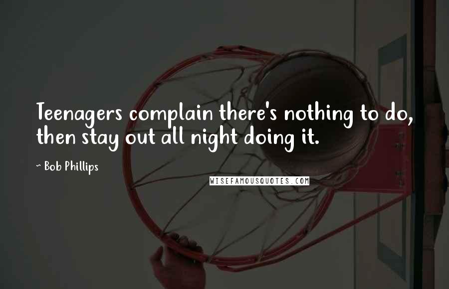 Bob Phillips Quotes: Teenagers complain there's nothing to do, then stay out all night doing it.