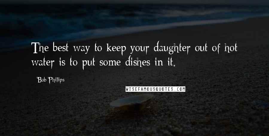 Bob Phillips Quotes: The best way to keep your daughter out of hot water is to put some dishes in it.