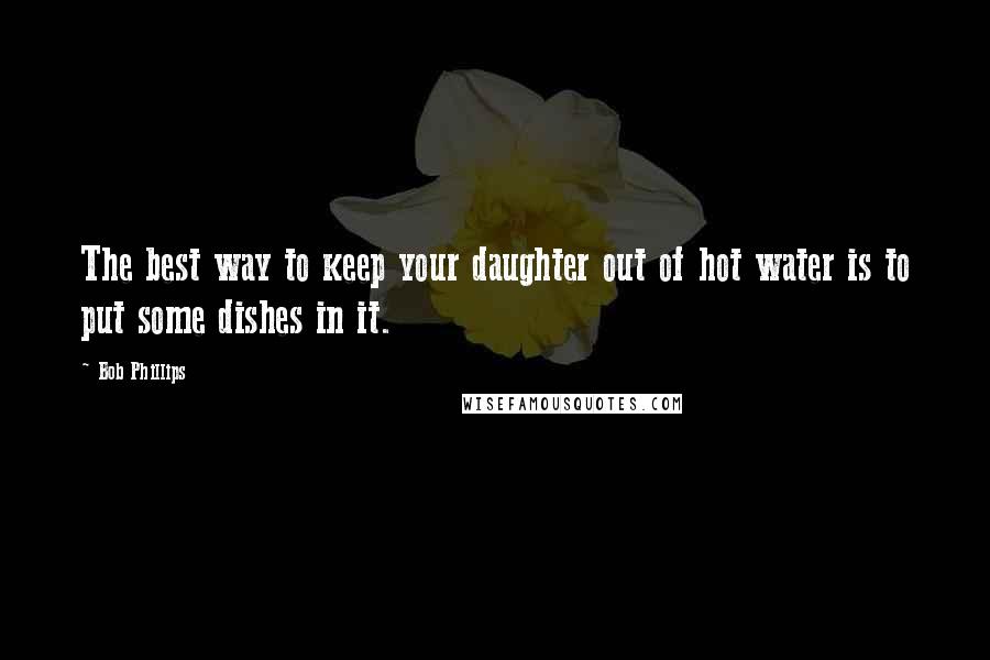 Bob Phillips Quotes: The best way to keep your daughter out of hot water is to put some dishes in it.