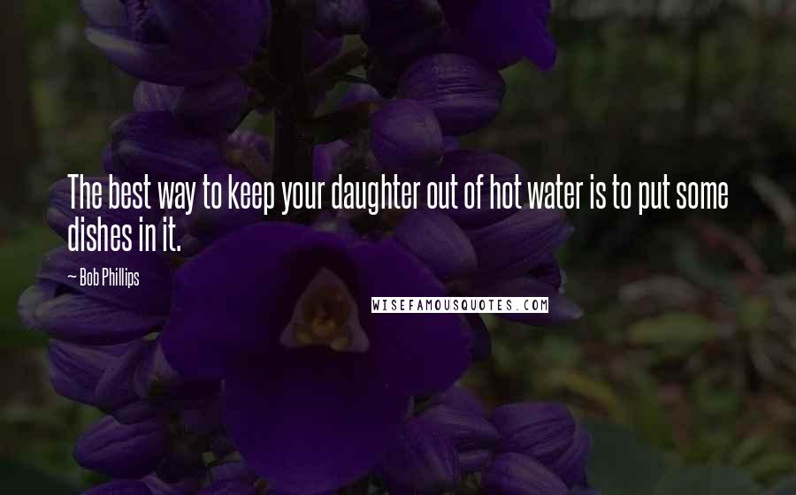 Bob Phillips Quotes: The best way to keep your daughter out of hot water is to put some dishes in it.