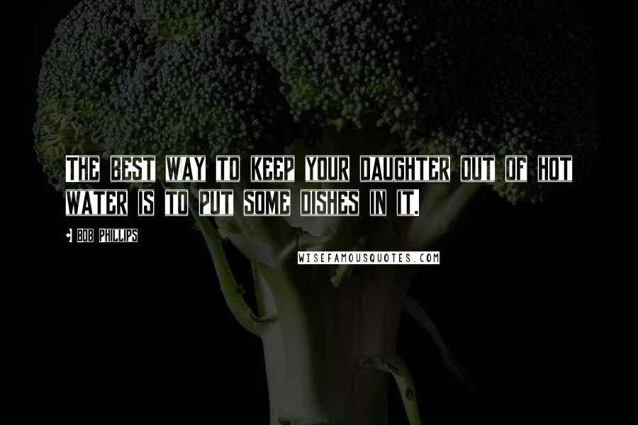 Bob Phillips Quotes: The best way to keep your daughter out of hot water is to put some dishes in it.