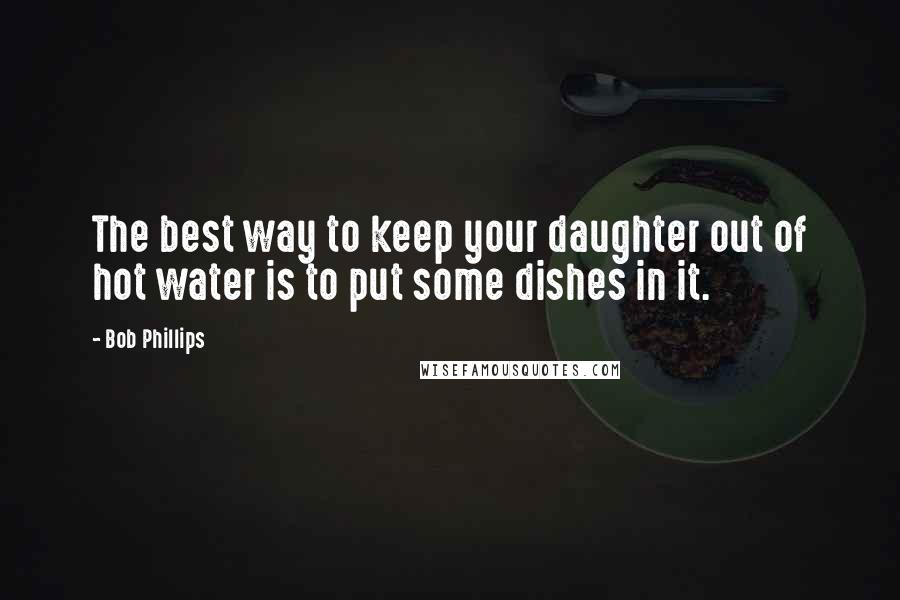 Bob Phillips Quotes: The best way to keep your daughter out of hot water is to put some dishes in it.