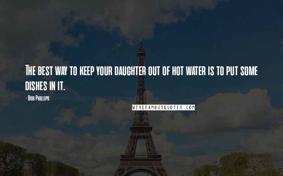 Bob Phillips Quotes: The best way to keep your daughter out of hot water is to put some dishes in it.