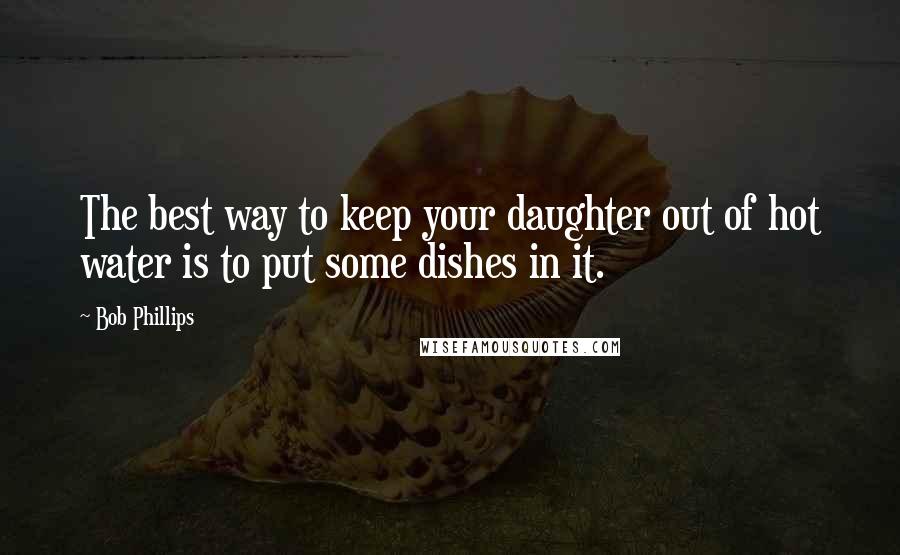 Bob Phillips Quotes: The best way to keep your daughter out of hot water is to put some dishes in it.