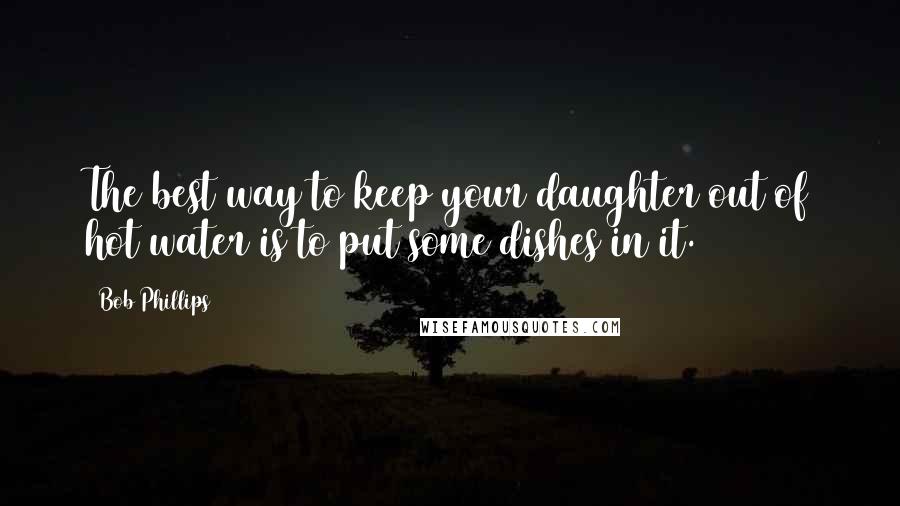 Bob Phillips Quotes: The best way to keep your daughter out of hot water is to put some dishes in it.