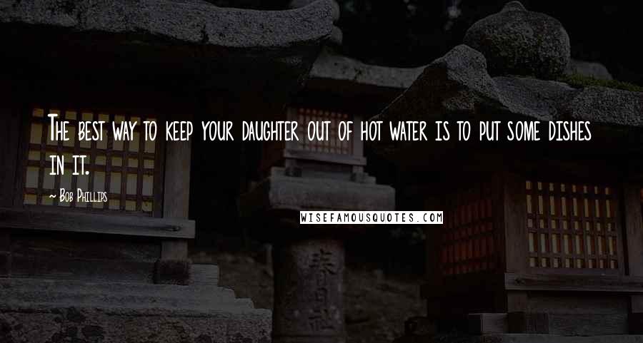 Bob Phillips Quotes: The best way to keep your daughter out of hot water is to put some dishes in it.