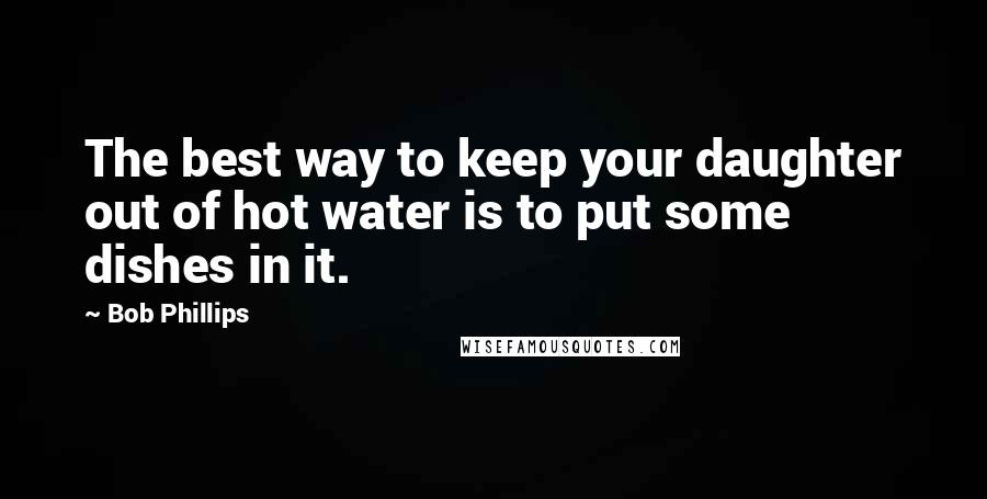 Bob Phillips Quotes: The best way to keep your daughter out of hot water is to put some dishes in it.