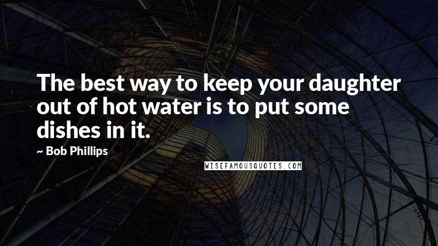 Bob Phillips Quotes: The best way to keep your daughter out of hot water is to put some dishes in it.