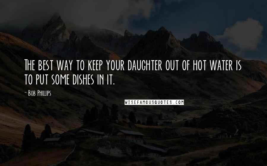 Bob Phillips Quotes: The best way to keep your daughter out of hot water is to put some dishes in it.