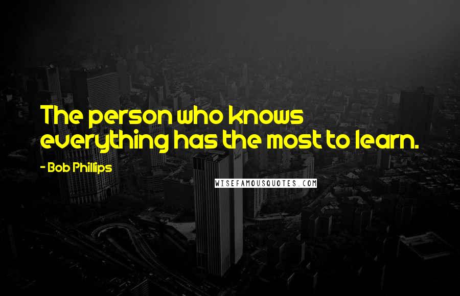 Bob Phillips Quotes: The person who knows everything has the most to learn.